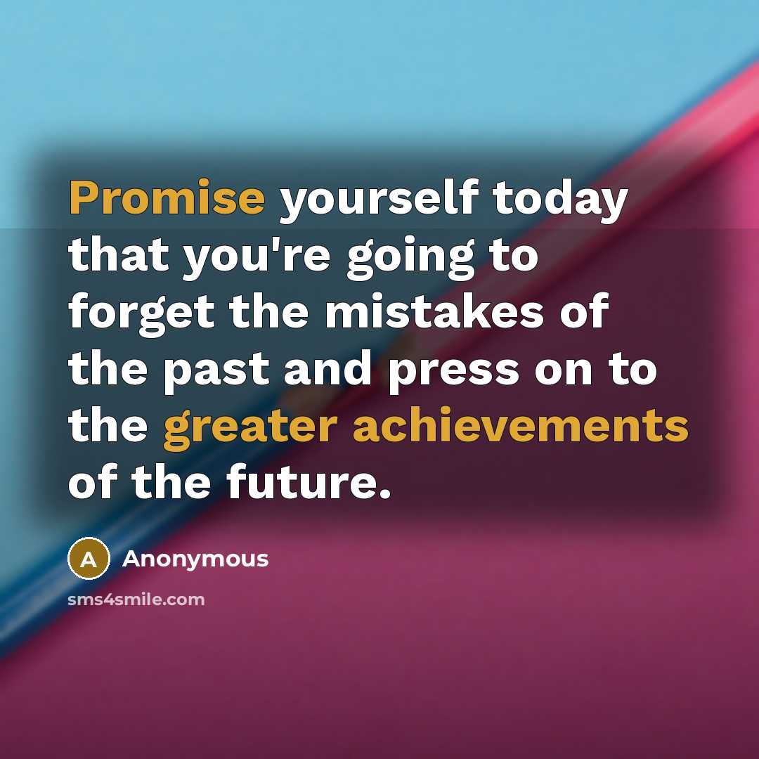 “Promise yourself today that you're going to forget the mistakes of the past and press on to the greater achievements of the future.” quote by Anonymous