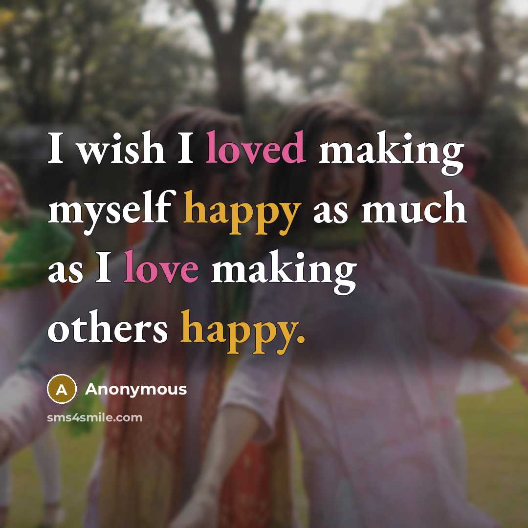 “I wish I loved making myself happy as much as I love making others happy.” quote by Anonymous