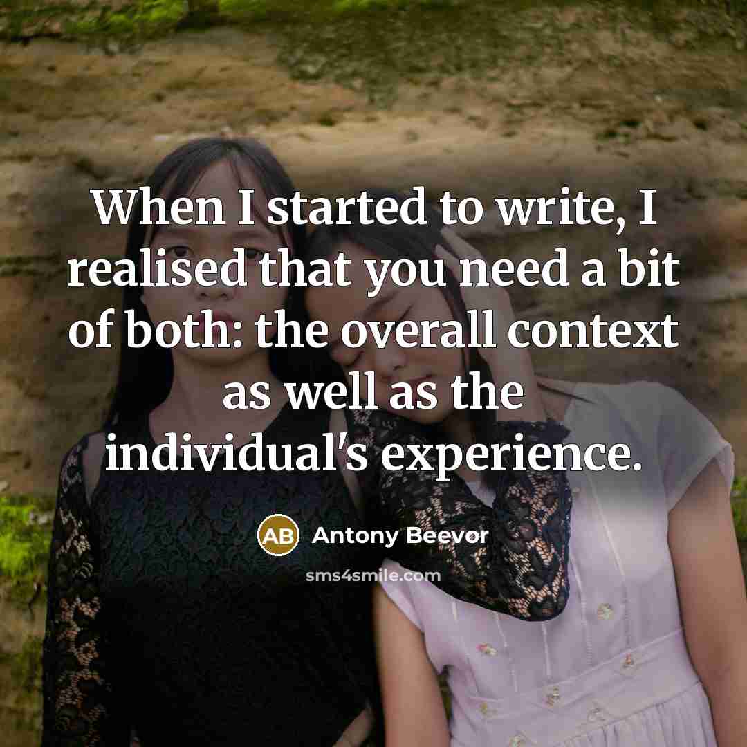 “When I started to write, I realised that you need a bit of both: the overall context as well as the individual's experience.” quote by Antony Beevor