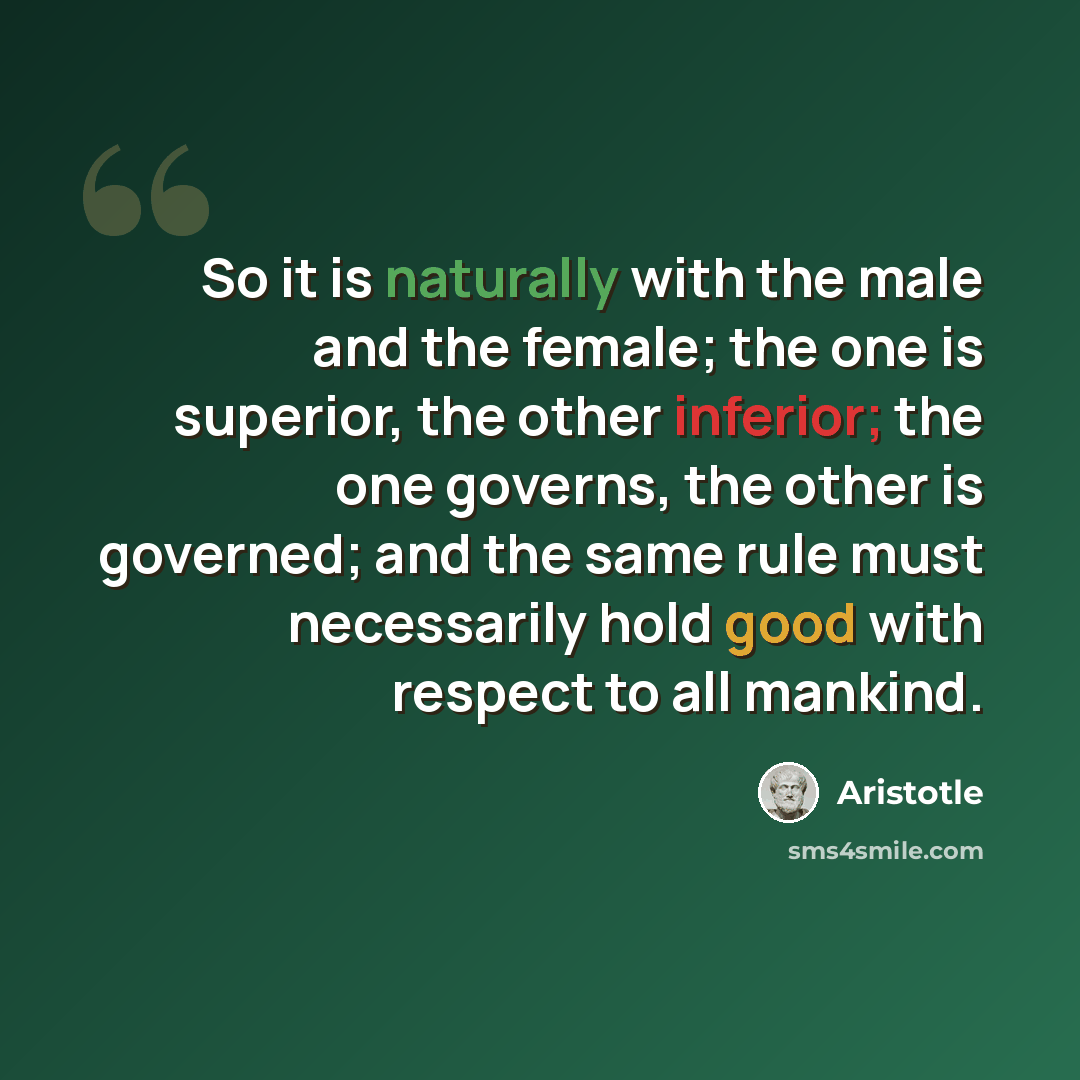 “So it is naturally with the male and the female; the one is superior, the other inferior; the one governs, the other is governed; and the same rule must necessarily hold good with respect to all mankind.” quote by Aristotle
