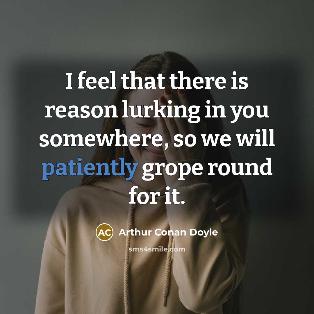 “I feel that there is reason lurking in you somewhere, so we will patiently grope round for it.” quote by Arthur Conan Doyle