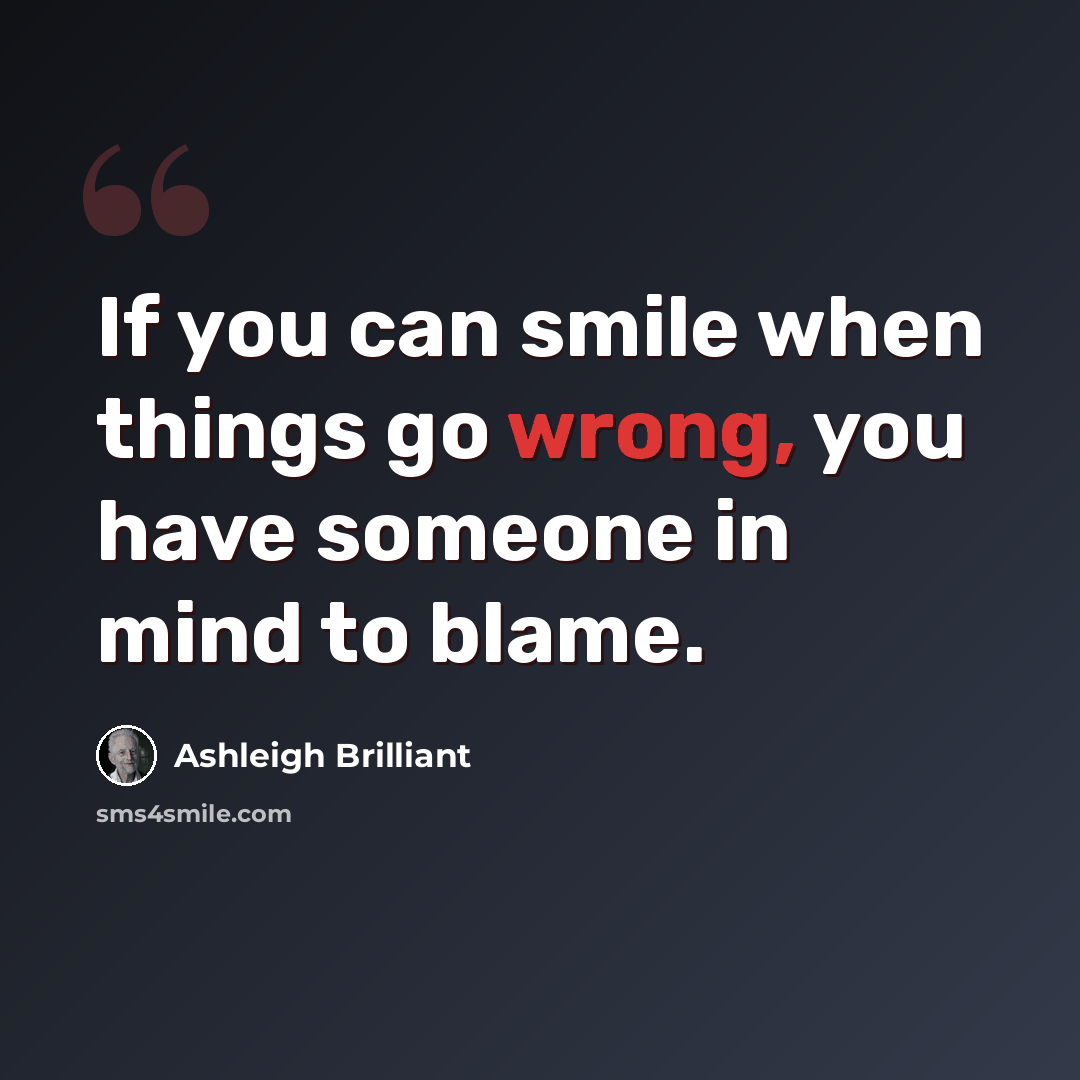 “If you can smile when things go wrong, you have someone in mind to blame.” quote by Ashleigh Brilliant