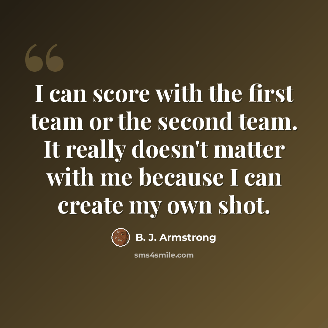 “I can score with the first team or the second team. It really doesn't matter with me because I can create my own shot.” quote by B. J. Armstrong