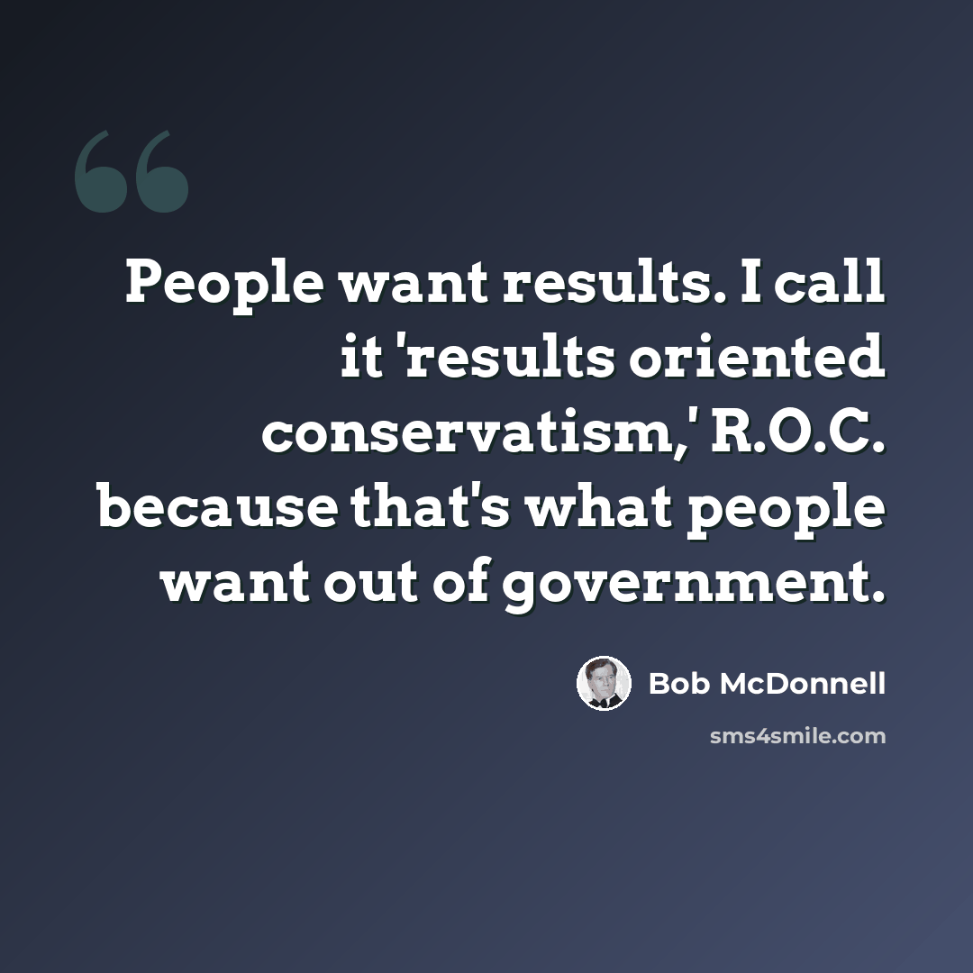“People want results. I call it 'results oriented conservatism,' R.O.C. because that's what people want out of government.” quote by Bob McDonnell