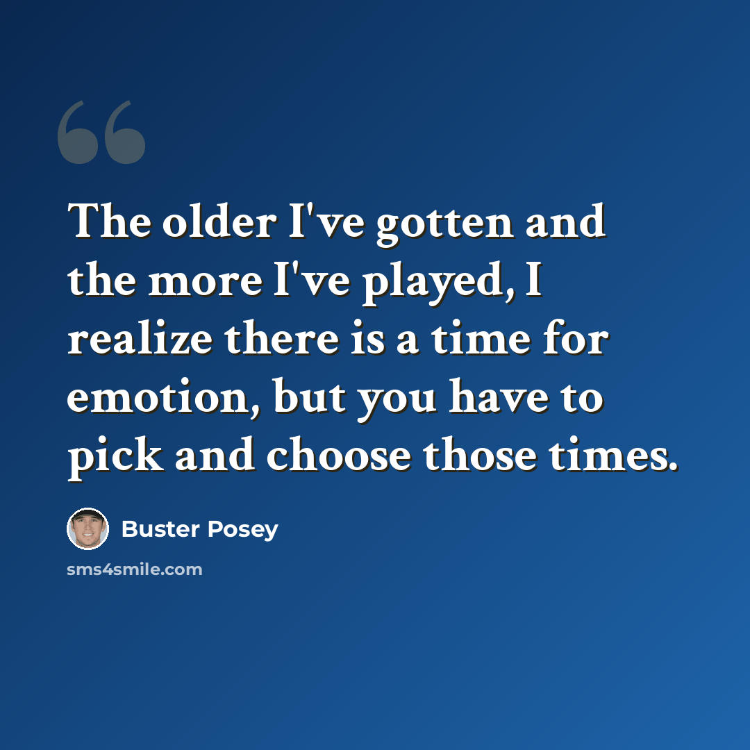 “The older I've gotten and the more I've played, I realize there is a time for emotion, but you have to pick and choose those times.” quote by Buster Posey