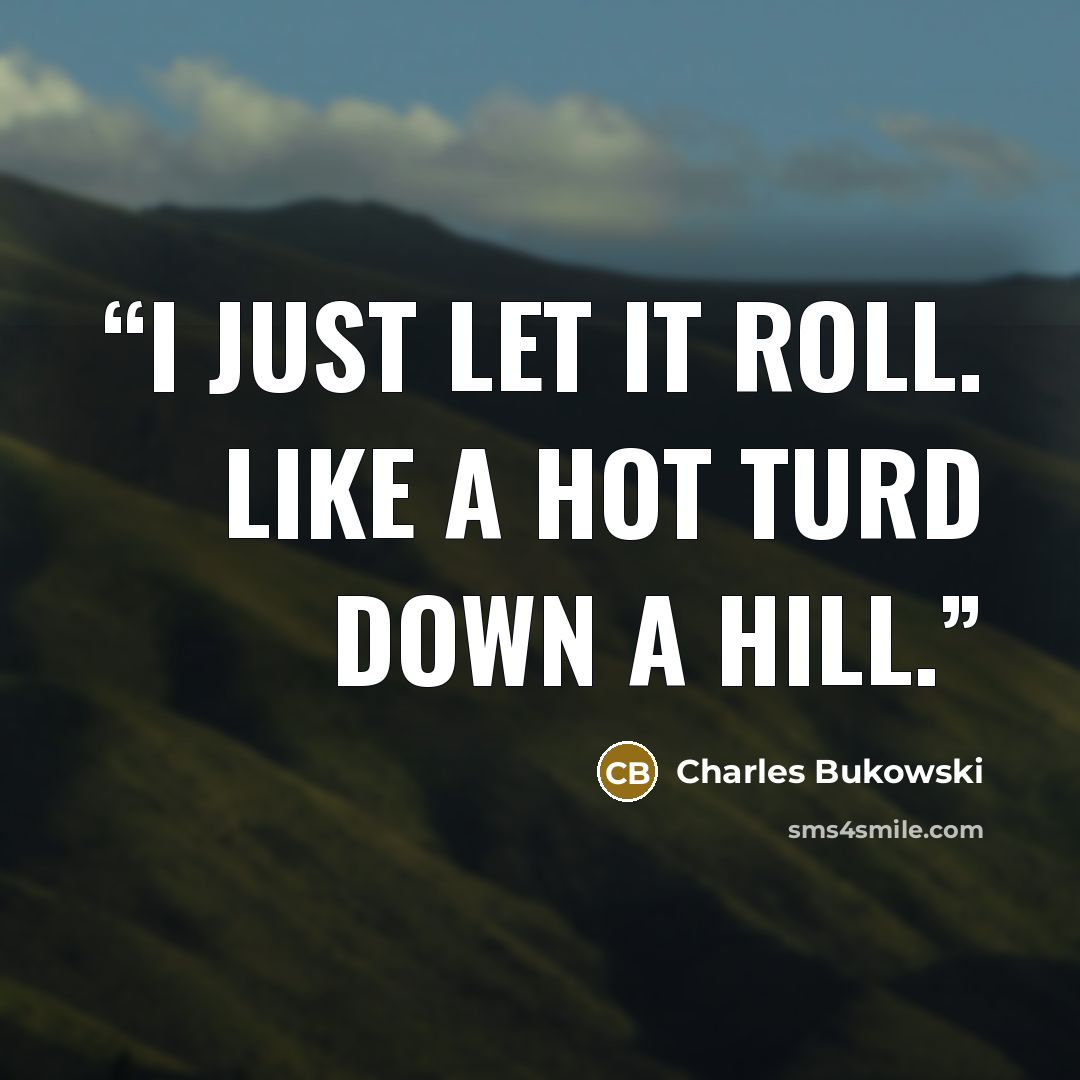 “I just let it roll. Like a hot turd down a hill.” quote by Charles Bukowski
