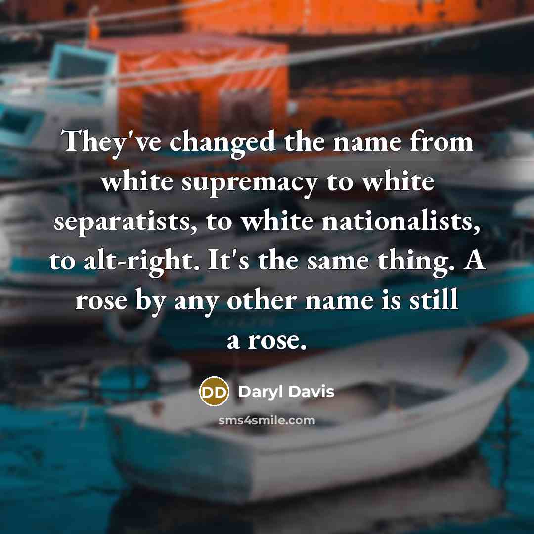 “They've changed the name from white supremacy to white separatists, to white nationalists, to alt-right. It's the same thing. A rose by any other name is still a rose.” quote by Daryl Davis
