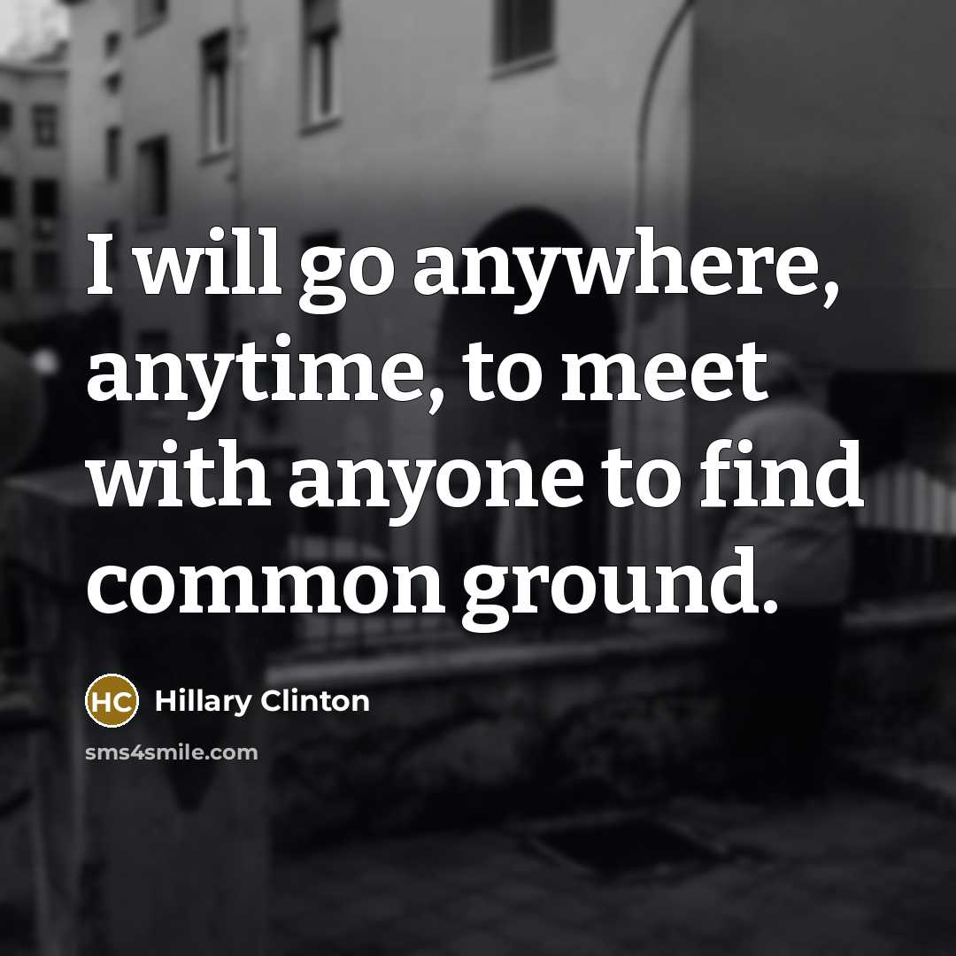 “I will go anywhere, anytime, to meet with anyone to find common ground.” quote by Hillary Clinton