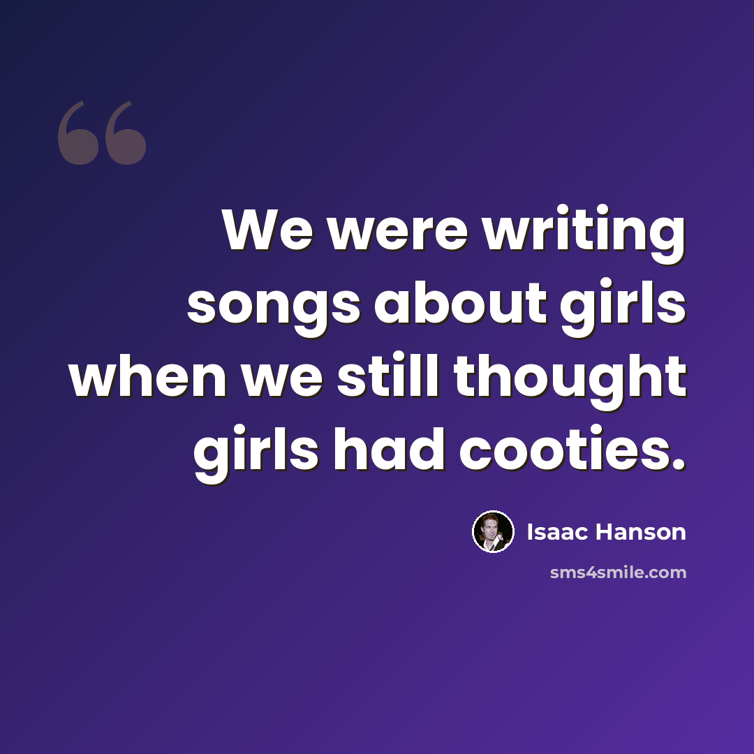 “We were writing songs about girls when we still thought girls had cooties.” quote by Isaac Hanson