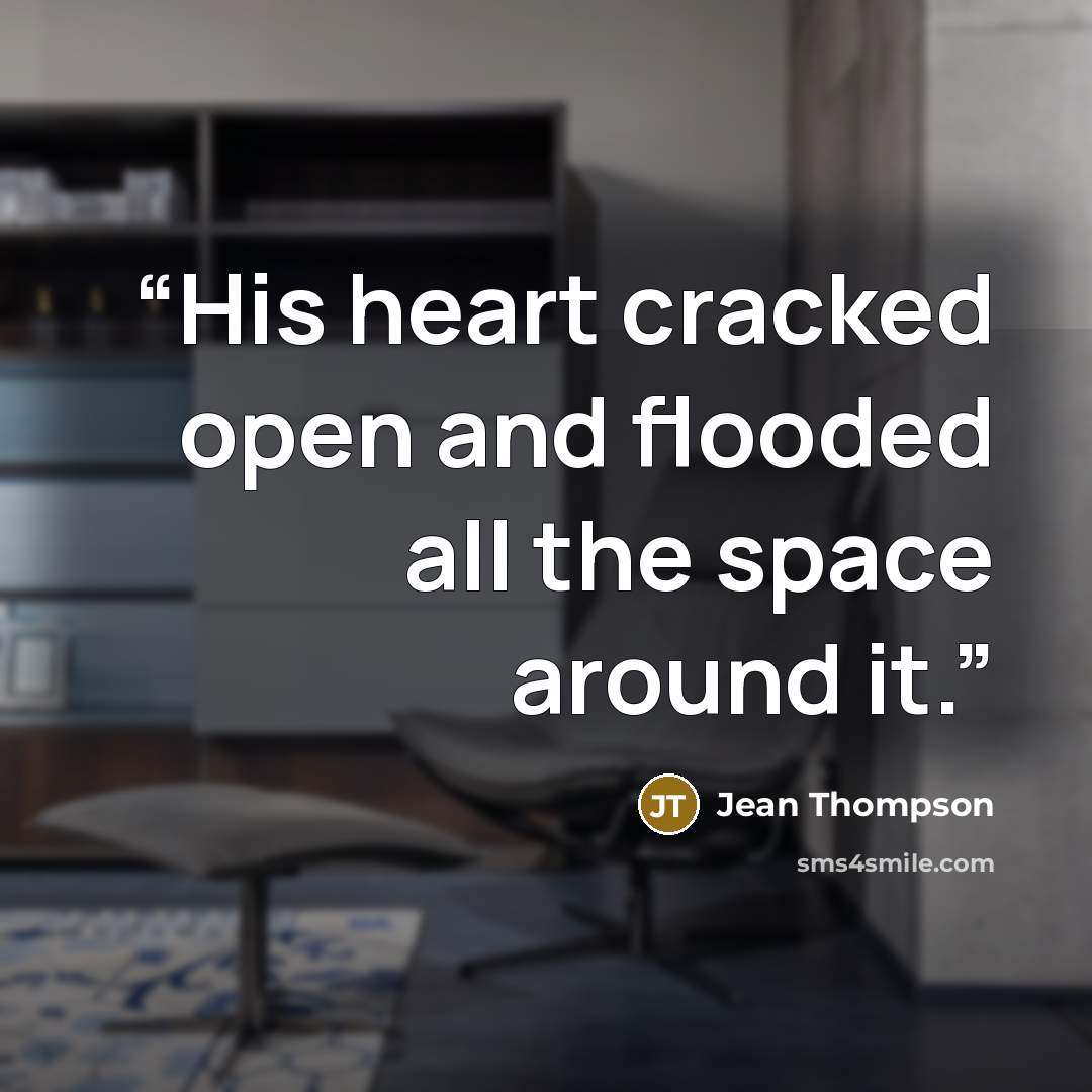 “His heart cracked open and flooded all the space around it.” quote by Jean Thompson