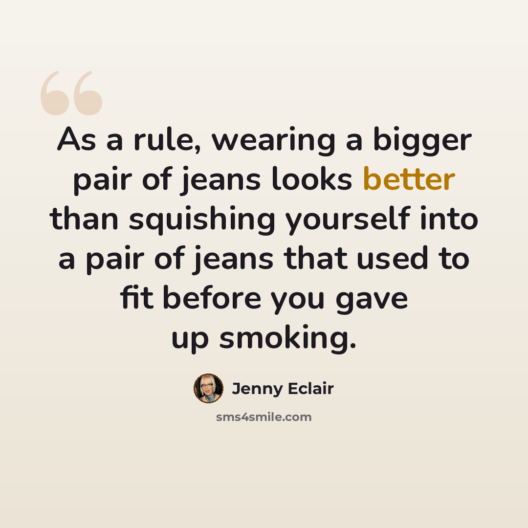 “As a rule, wearing a bigger pair of jeans looks better than squishing yourself into a pair of jeans that used to fit before you gave up smoking.” quote by Jenny Eclair
