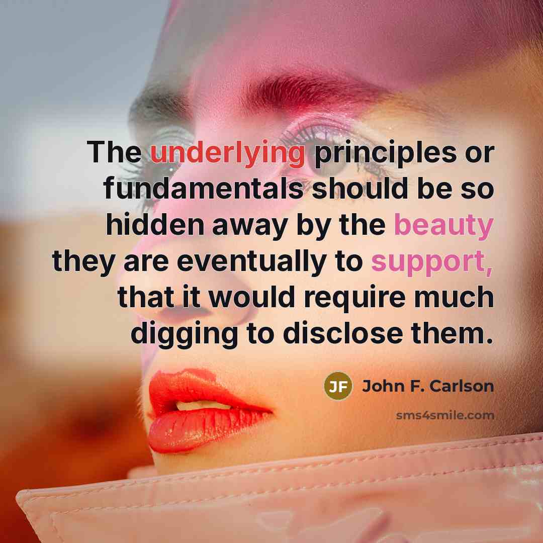 “The underlying principles or fundamentals should be so hidden away by the beauty they are eventually to support, that it would require much digging to disclose them.” quote by John F. Carlson