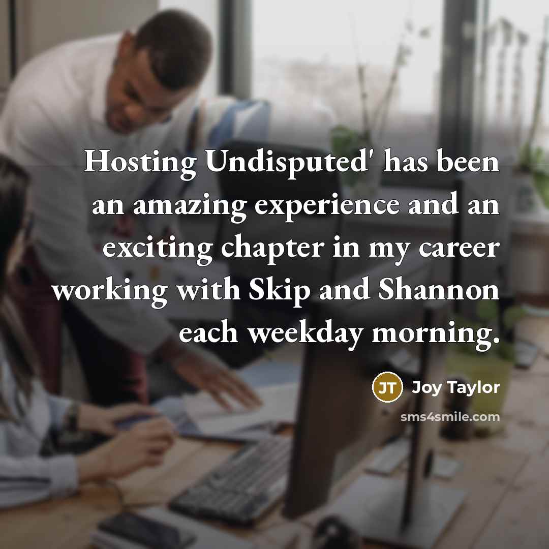“Hosting Undisputed' has been an amazing experience and an exciting chapter in my career working with Skip and Shannon each weekday morning.” quote by Joy Taylor