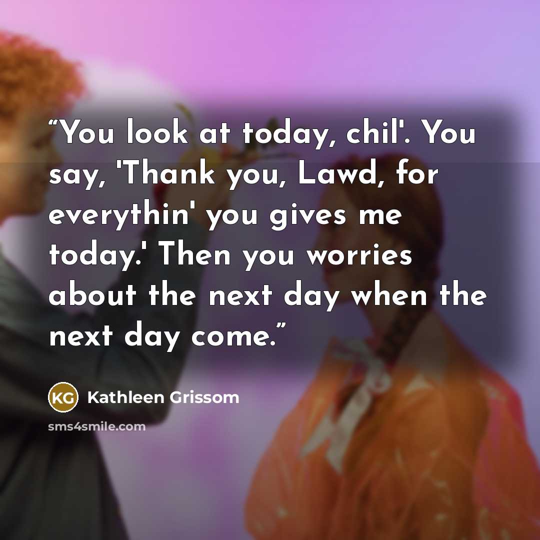 “You look at today, chil'. You say, 'Thank you, Lawd, for everythin' you gives me today.' Then you worries about the next day when the next day come.” quote by Kathleen Grissom