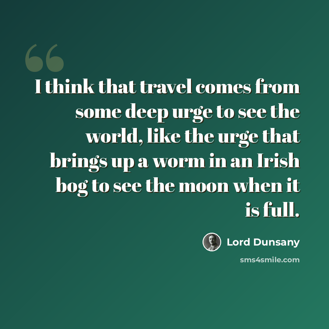 “I think that travel comes from some deep urge to see the world, like the urge that brings up a worm in an Irish bog to see the moon when it is full.” quote by Lord Dunsany