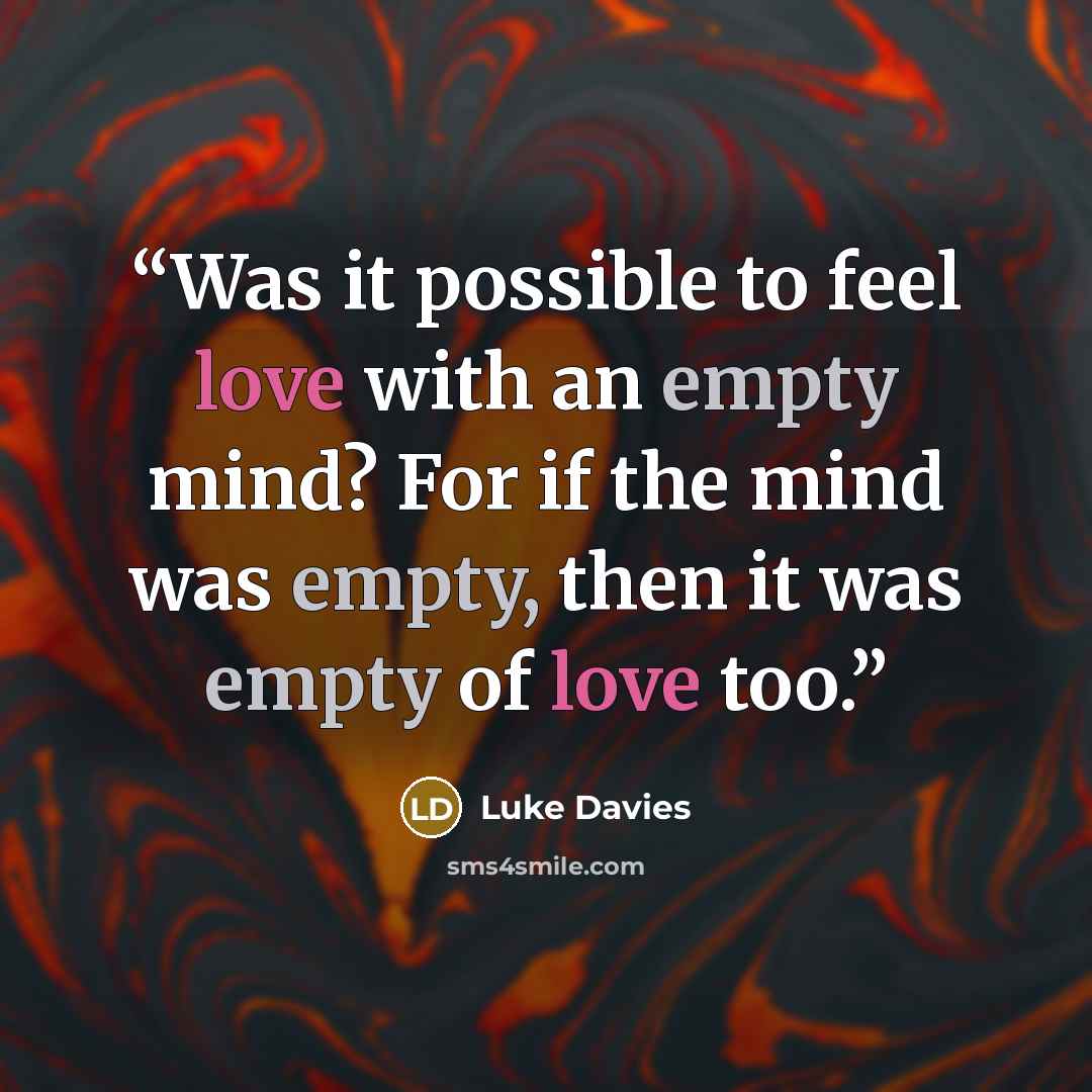 “Was it possible to feel love with an empty mind? For if the mind was empty, then it was empty of love too.” quote by Luke Davies