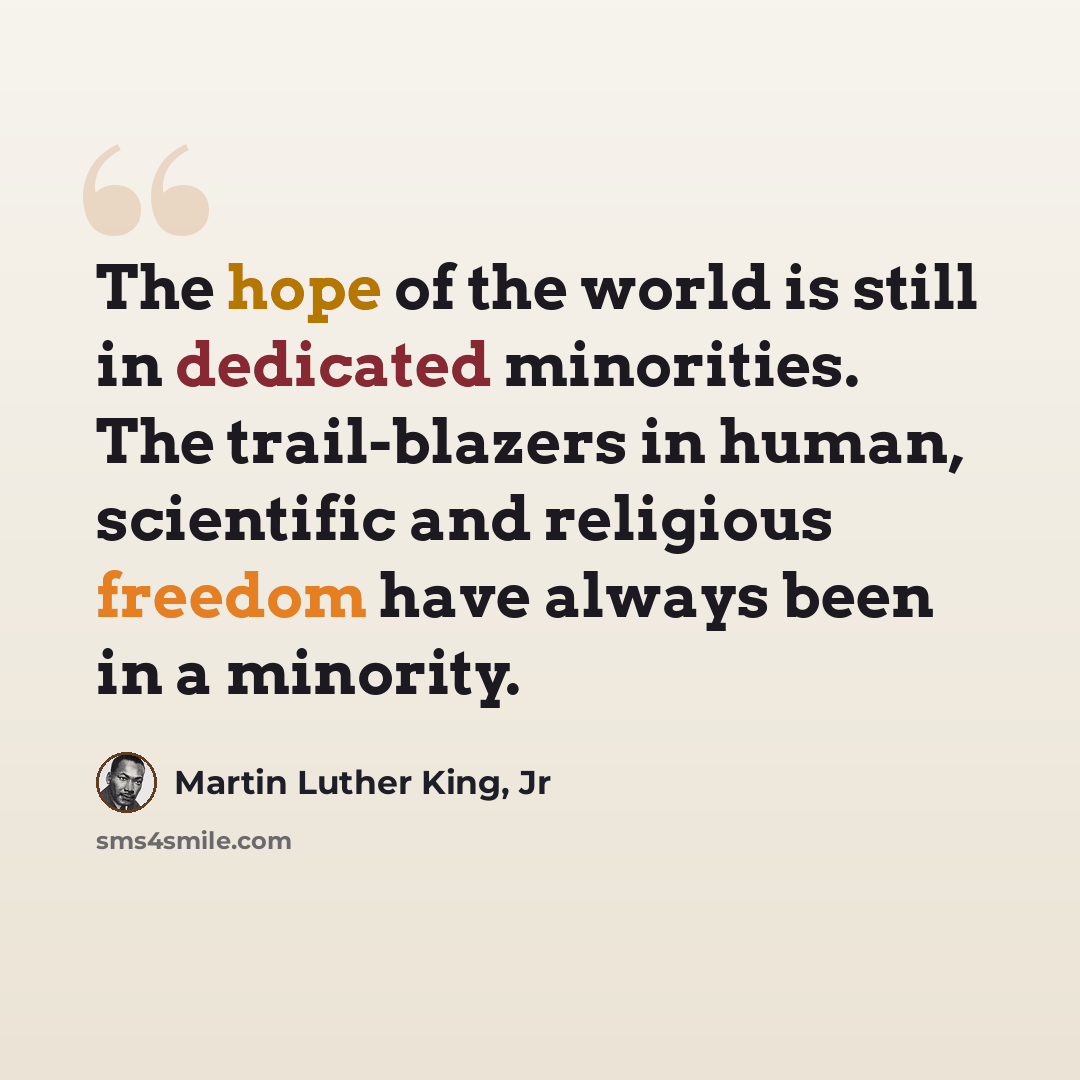 “The hope of the world is still in dedicated minorities. The trail-blazers in human, scientific and religious freedom have always been in a minority.” quote by Martin Luther King, Jr