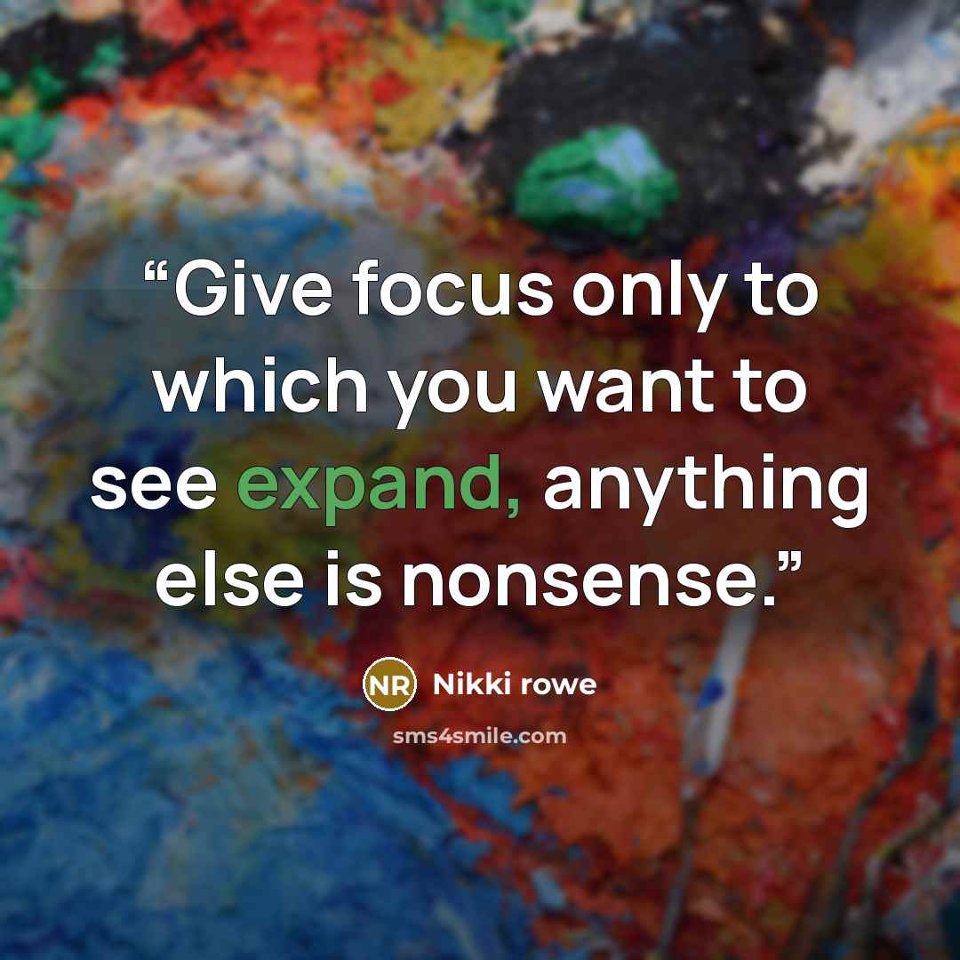 “Give focus only to which you want to see expand, anything else is nonsense.” quote by Nikki rowe