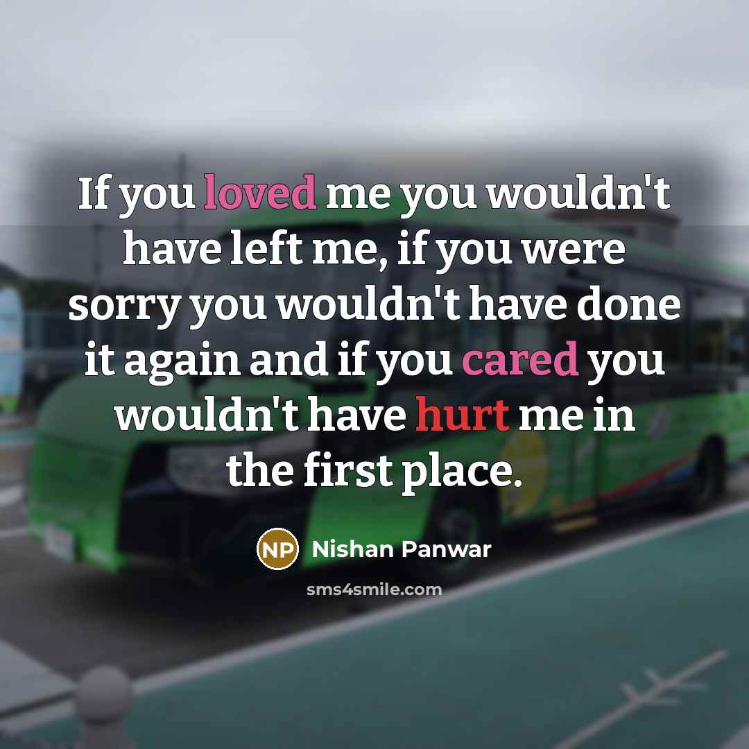 “If you loved me you wouldn't have left me, if you were sorry you wouldn't have done it again and if you cared you wouldn't have hurt me in the first place.” quote by Nishan Panwar