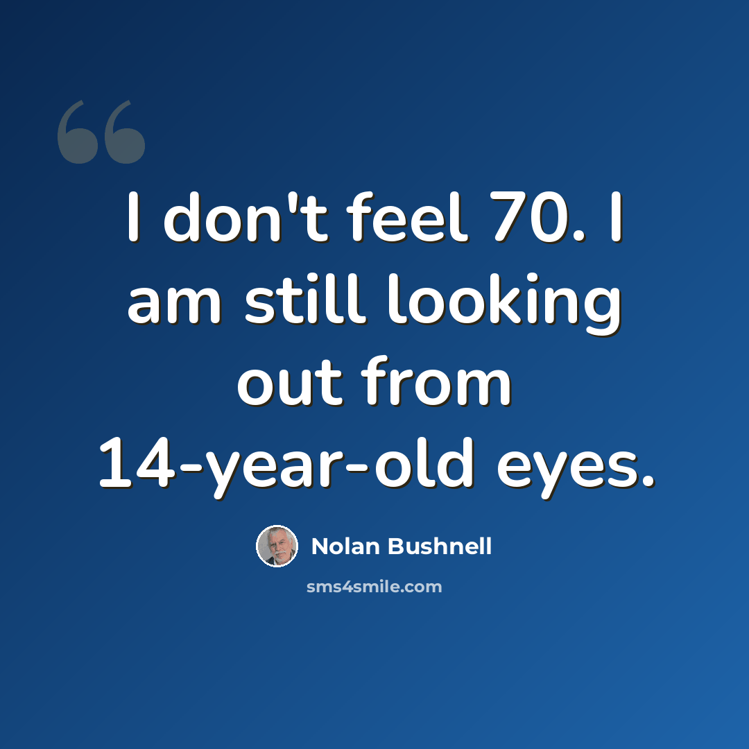 “I don't feel 70. I am still looking out from 14-year-old eyes.” quote by Nolan Bushnell