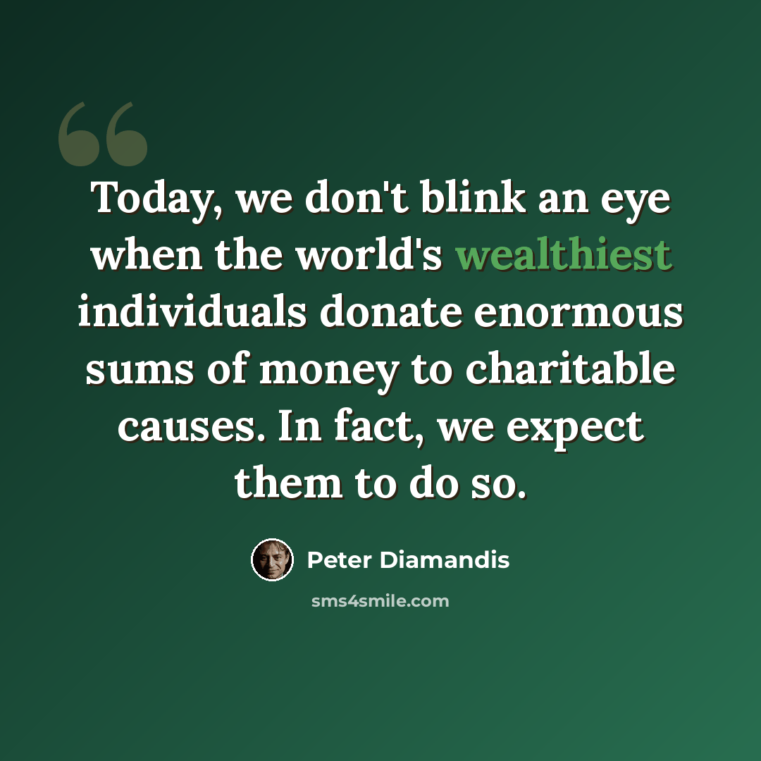 “Today, we don't blink an eye when the world's wealthiest individuals donate enormous sums of money to charitable causes. In fact, we expect them to do so.” quote by Peter Diamandis