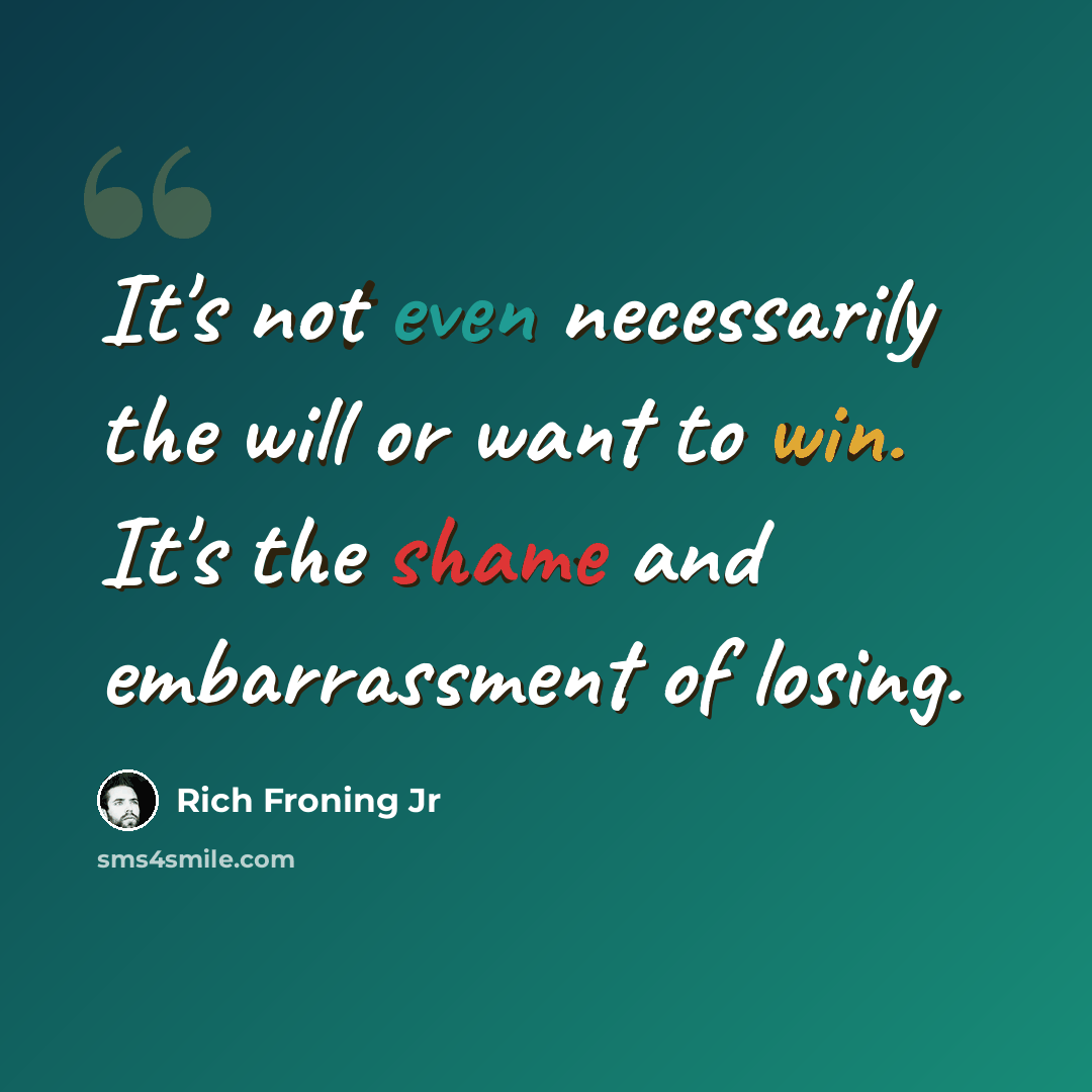 “It's not even necessarily the will or want to win. It's the shame and embarrassment of losing.” quote by Rich Froning Jr