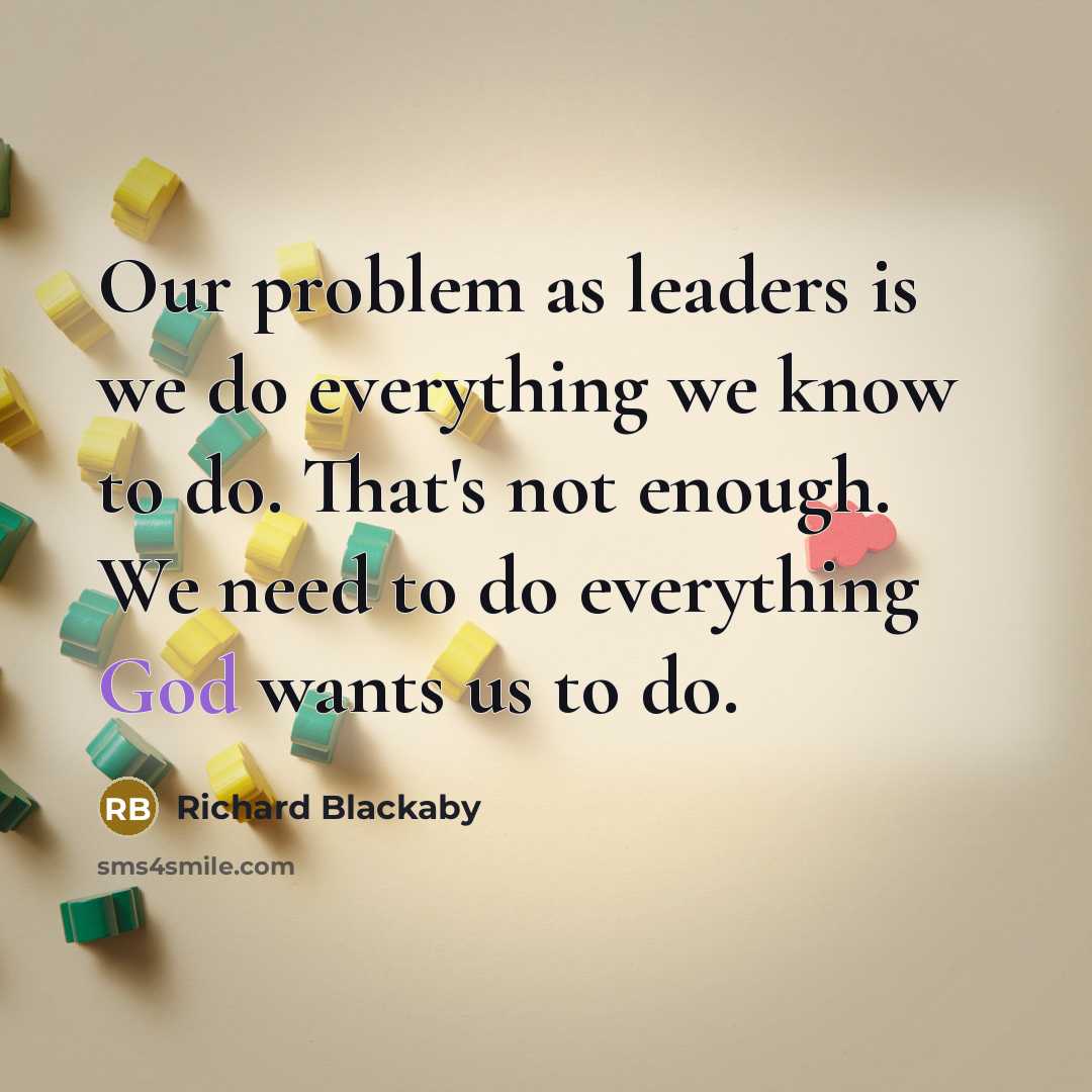 “Our problem as leaders is we do everything we know to do. That's not enough. We need to do everything God wants us to do.” quote by Richard Blackaby