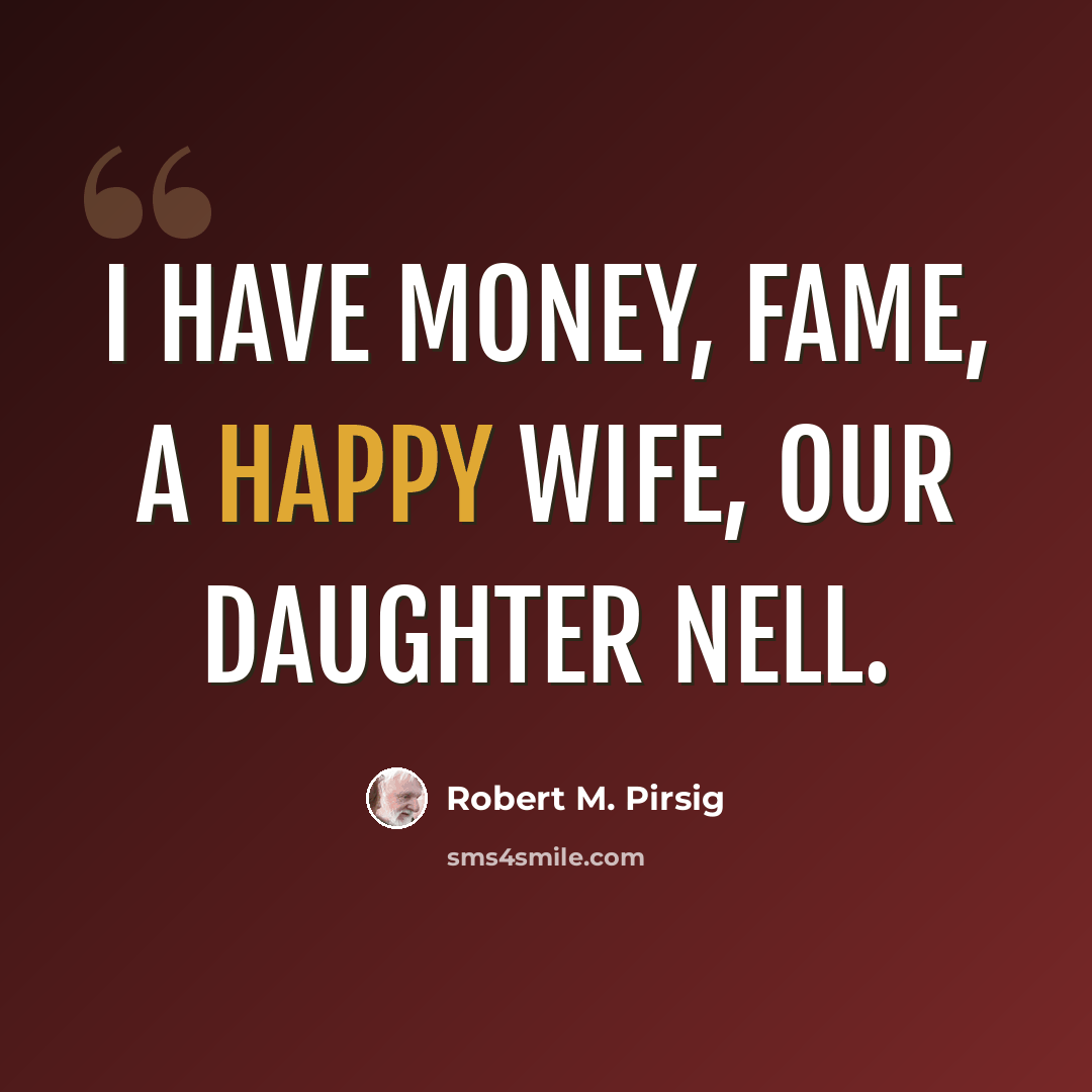 “I have money, fame, a happy wife, our daughter Nell.” quote by Robert M. Pirsig