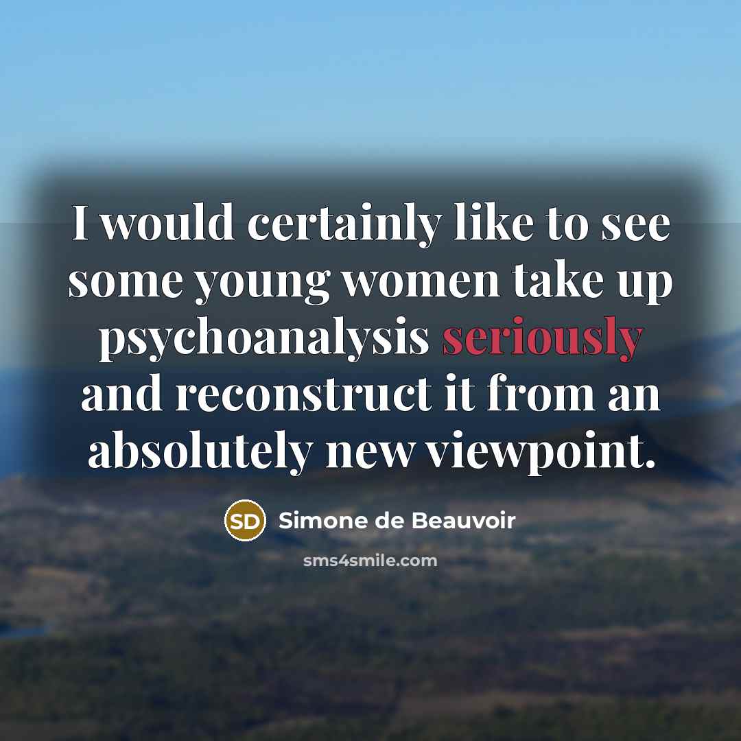 “I would certainly like to see some young women take up psychoanalysis seriously and reconstruct it from an absolutely new viewpoint.” quote by Simone de Beauvoir