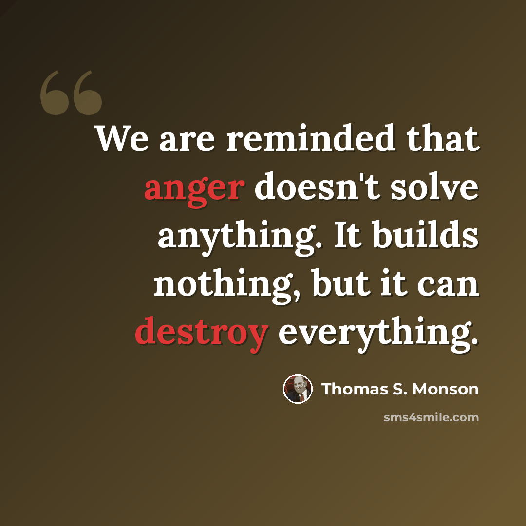 “We are reminded that anger doesn't solve anything. It builds nothing, but it can destroy everything.” quote by Thomas S. Monson