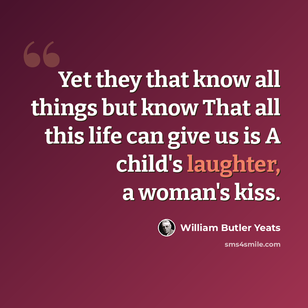 “Yet they that know all things but know That all this life can give us is A child's laughter, a woman's kiss.” quote by William Butler Yeats