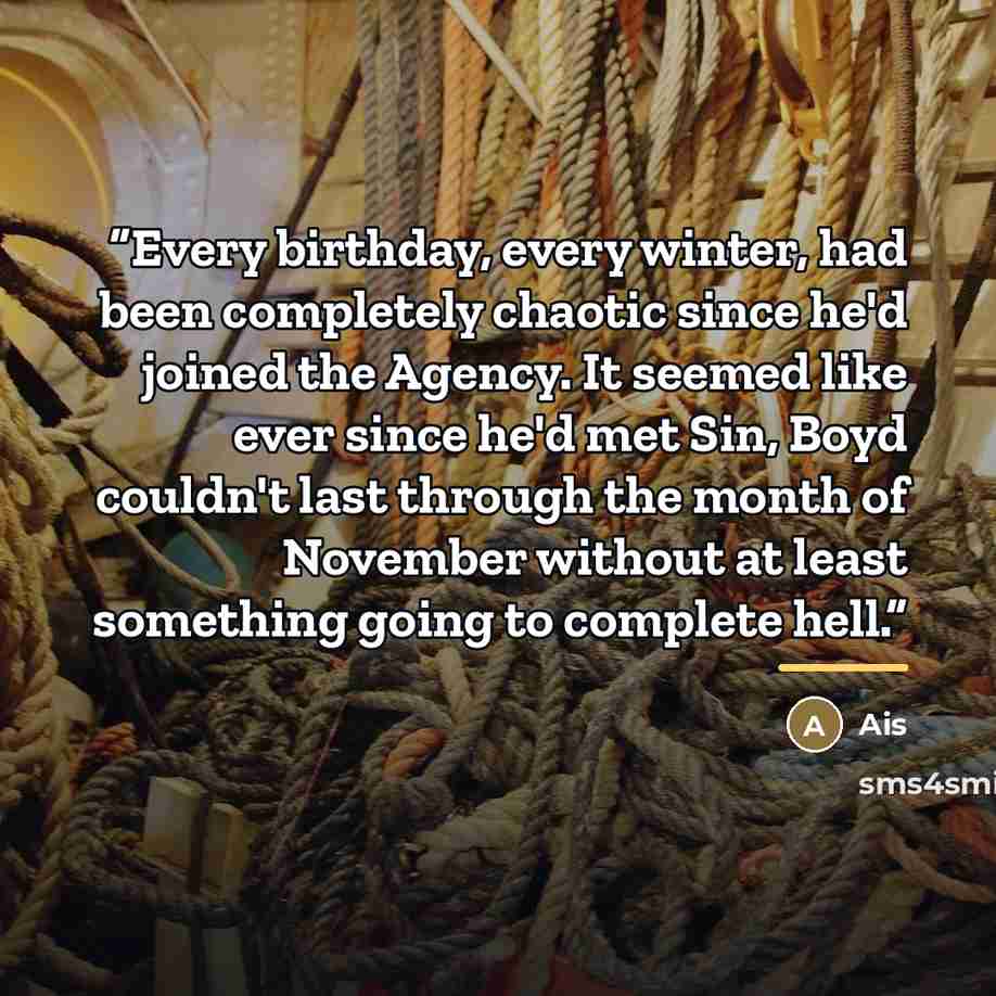 “Every birthday, every winter, had been completely chaotic since he'd joined the Agency. It seemed like ever since he'd met Sin, Boyd couldn't last through the month of November without at least something going to complete hell.” quote by Ais