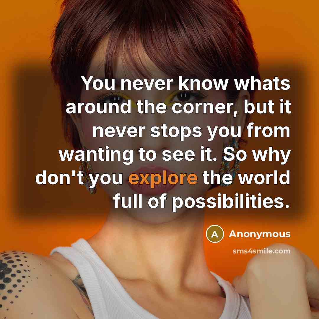 “You never know whats around the corner, but it never stops you from wanting to see it. So why don't you explore the world full of possibilities.” quote by Anonymous