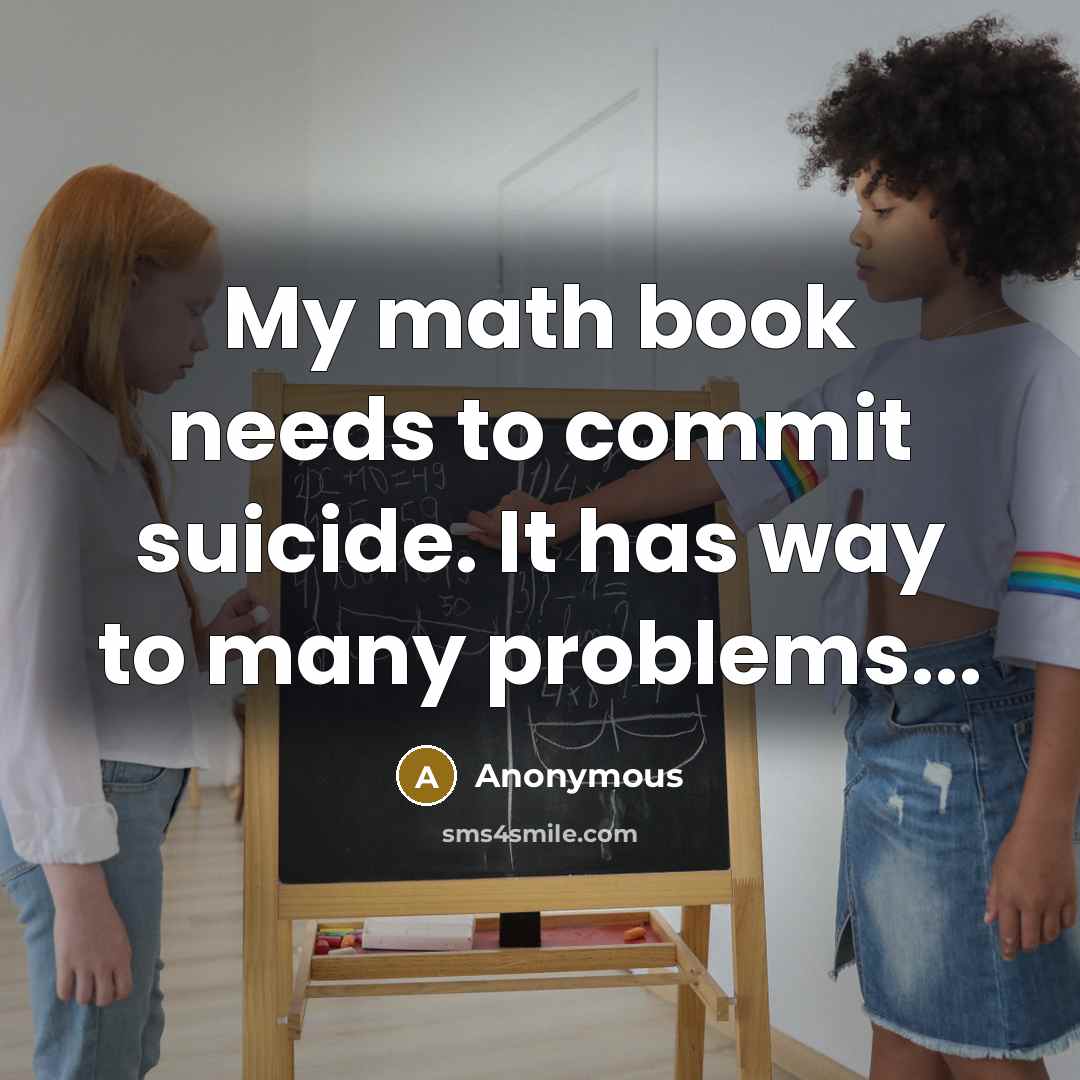 “My math book needs to commit suicide. It has way to many problems...” quote by Anonymous