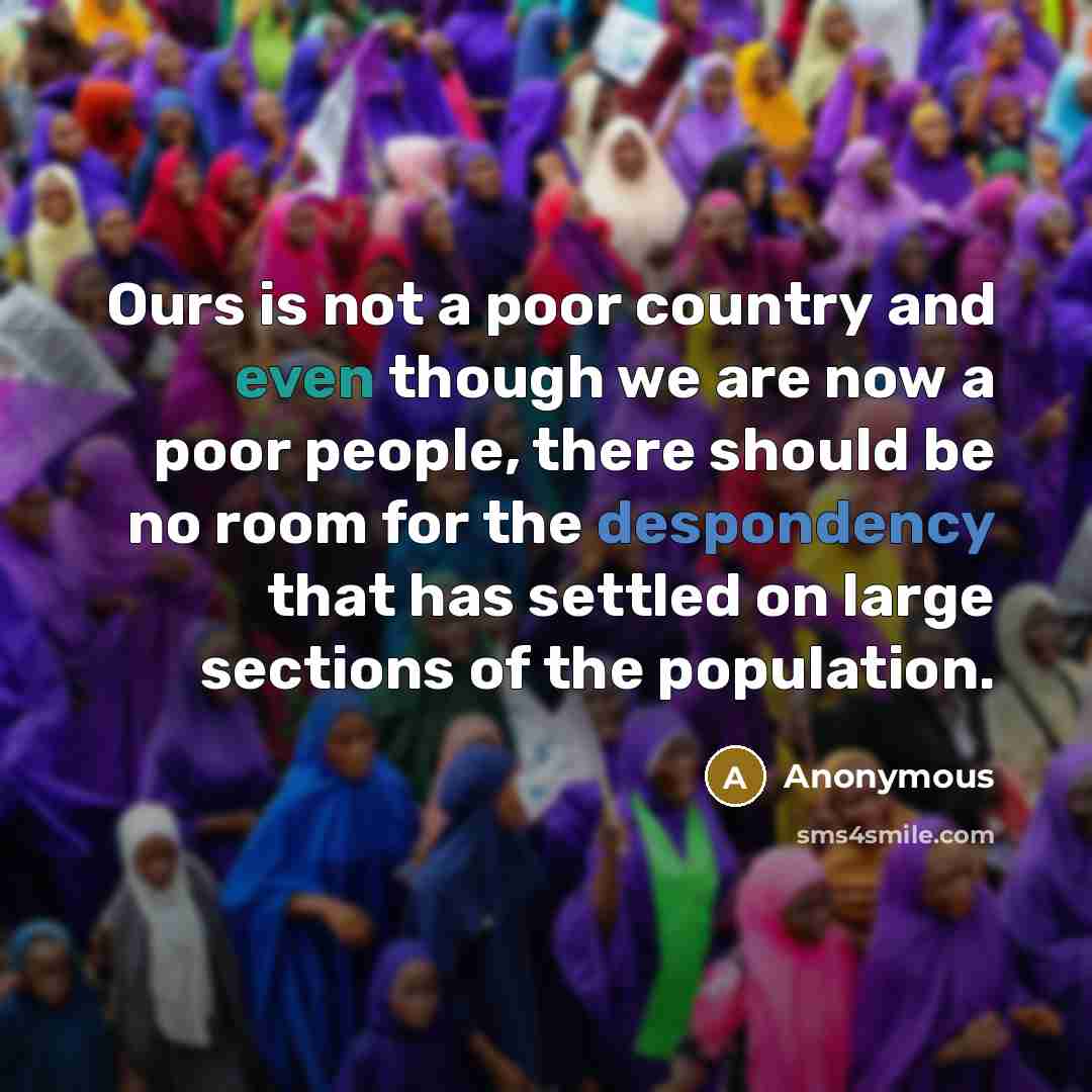 “Ours is not a poor country and even though we are now a poor people, there should be no room for the despondency that has settled on large sections of the population.” quote by Anonymous