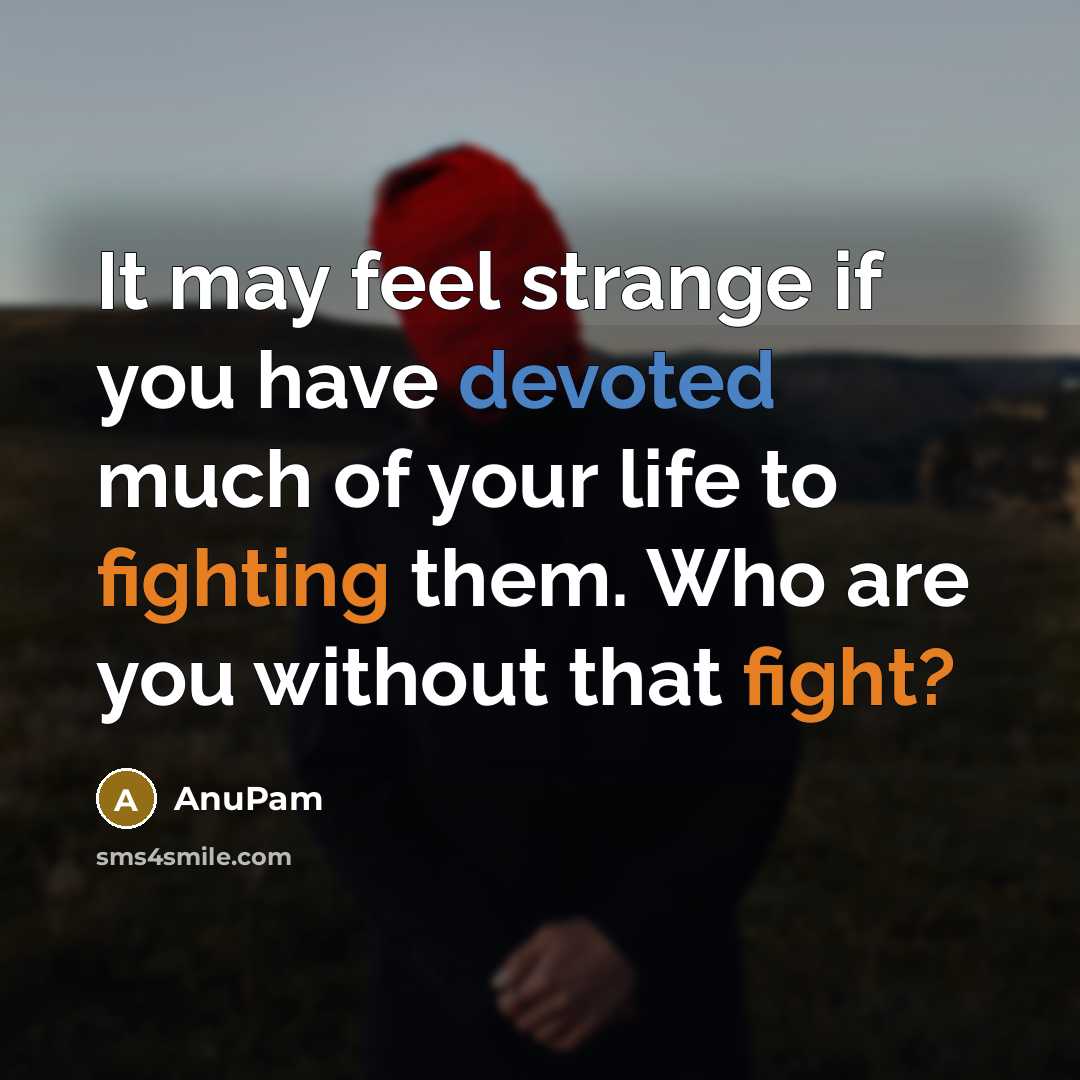 “It may feel strange if you have devoted much of your life to fighting them. Who are you without that fight?” quote by AnuPam