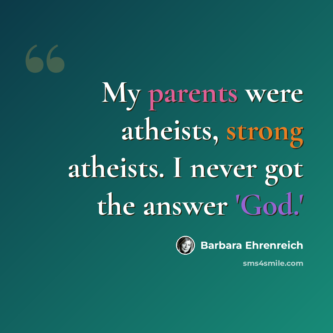 “My parents were atheists, strong atheists. I never got the answer 'God.'” quote by Barbara Ehrenreich