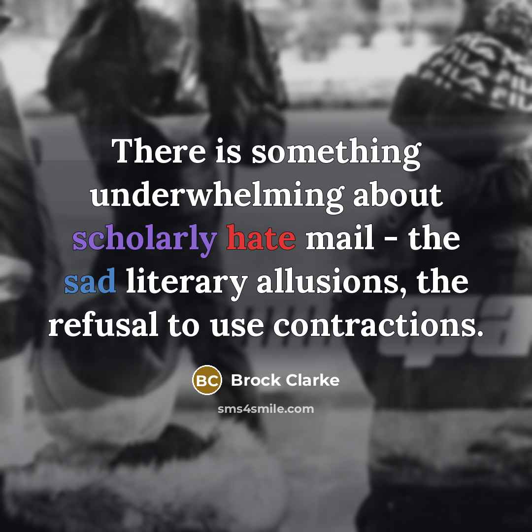 “There is something underwhelming about scholarly hate mail - the sad literary allusions, the refusal to use contractions.” quote by Brock Clarke
