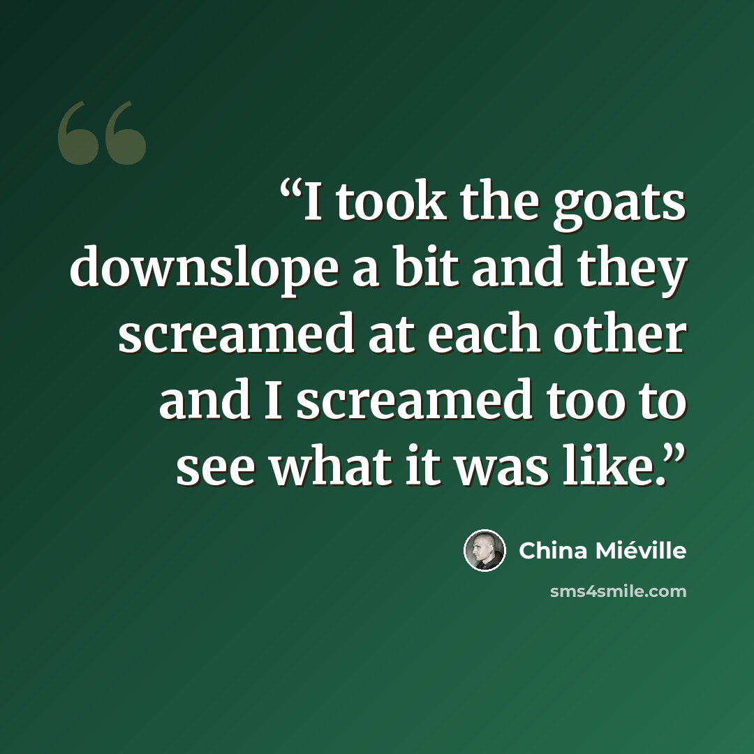 “I took the goats downslope a bit and they screamed at each other and I screamed too to see what it was like.” quote by China Miéville