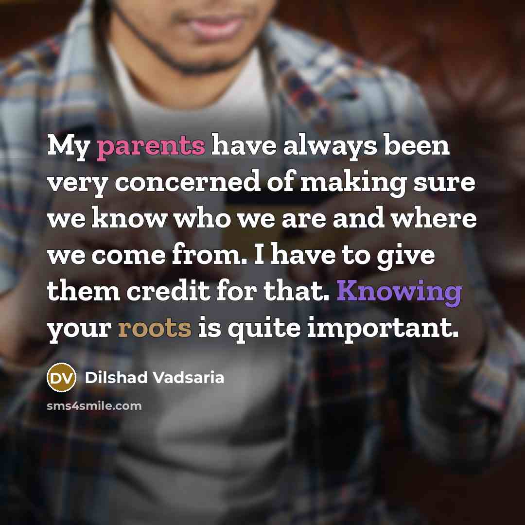 “My parents have always been very concerned of making sure we know who we are and where we come from. I have to give them credit for that. Knowing your roots is quite important.” quote by Dilshad Vadsaria