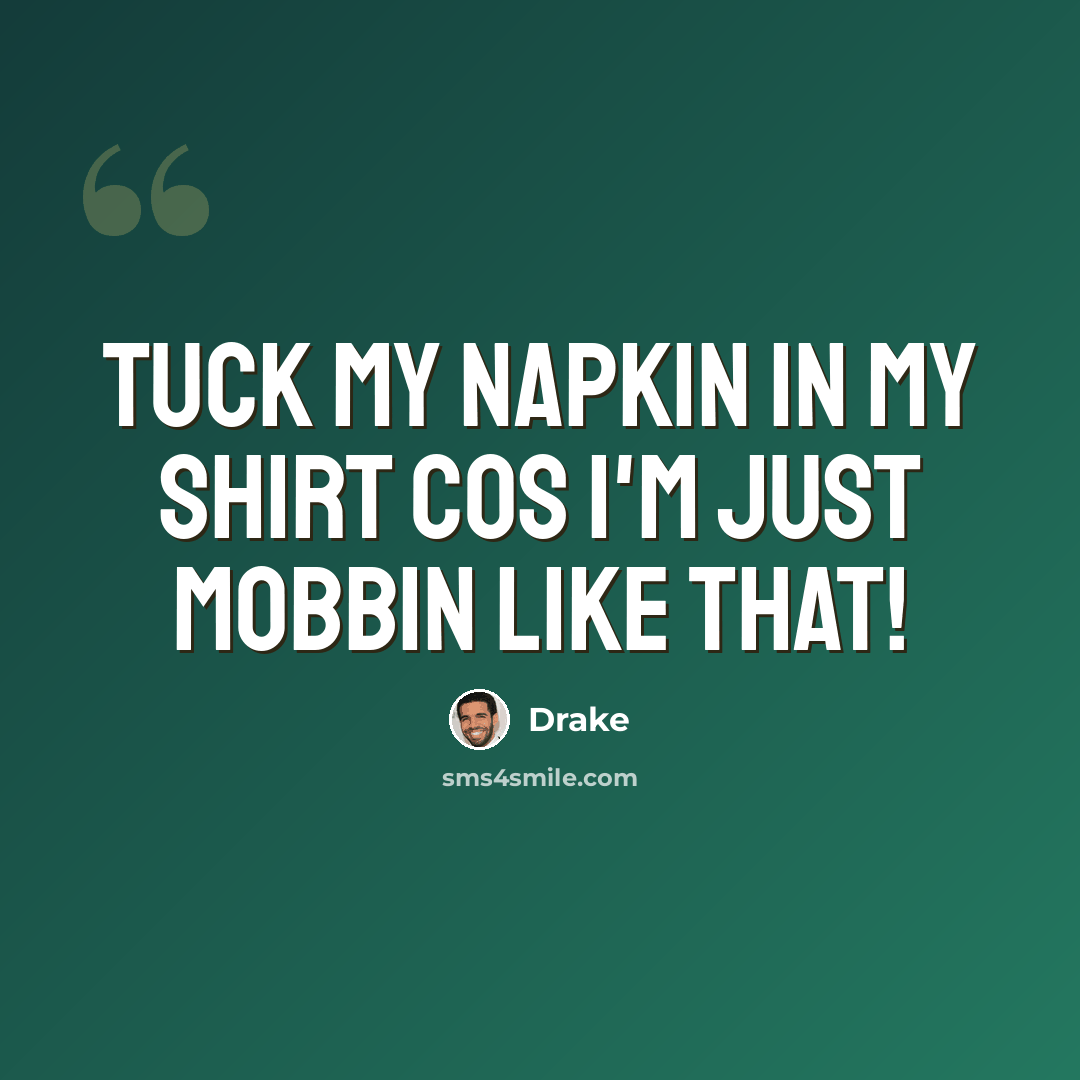“Tuck my napkin in my shirt cos I'm just mobbin like that!” quote by Drake