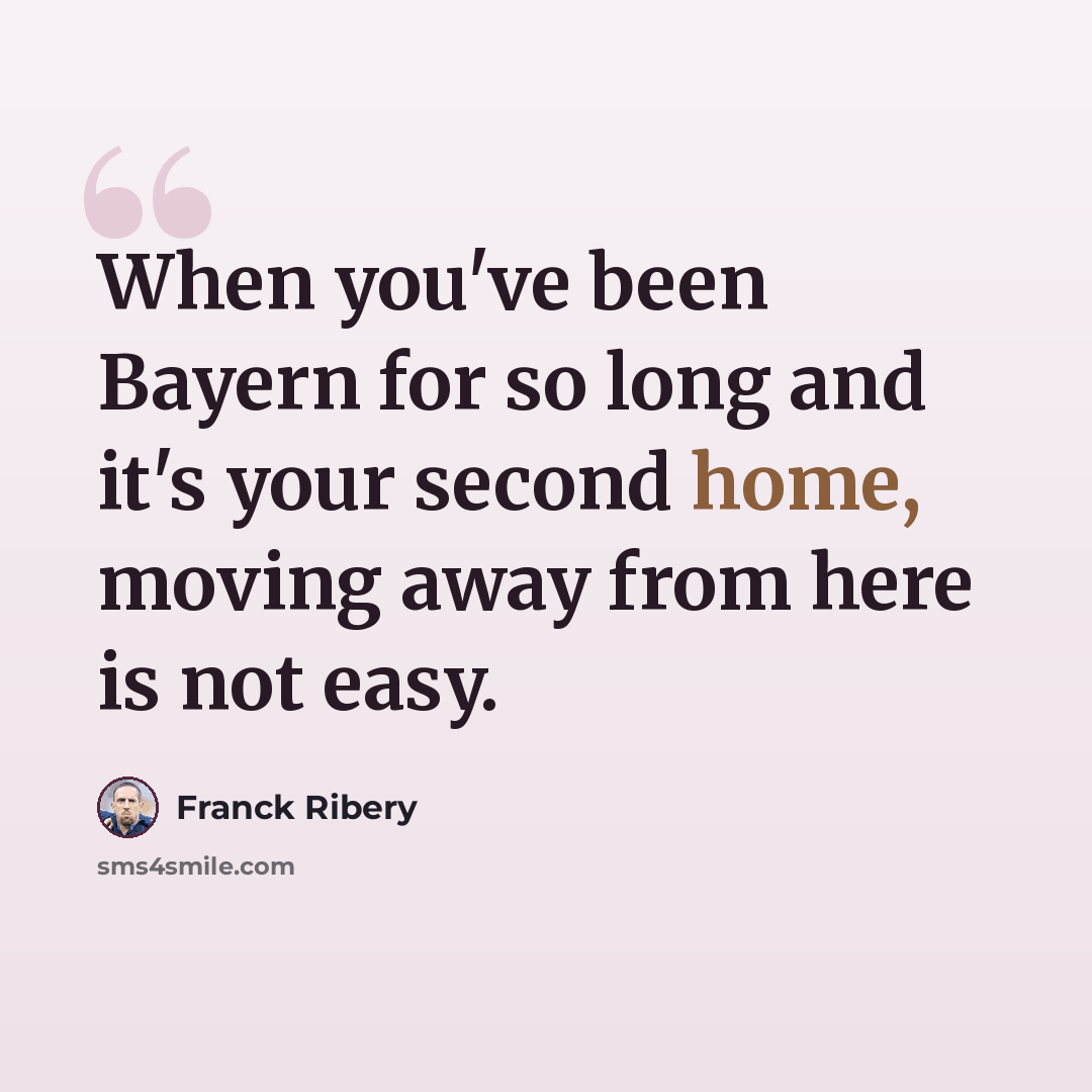 “When you've been Bayern for so long and it's your second home, moving away from here is not easy.” quote by Franck Ribery