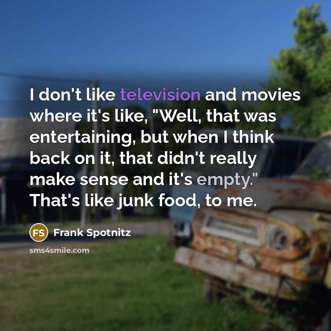 “I don't like television and movies where it's like, "Well, that was entertaining, but when I think back on it, that didn't really make sense and it's empty." That's like junk food, to me.” quote by Frank Spotnitz