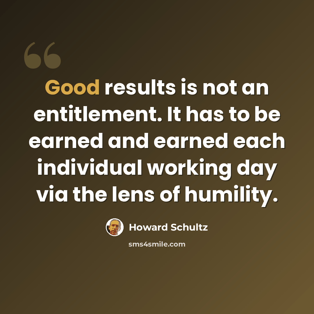“Good results is not an entitlement. It has to be earned and earned each individual working day via the lens of humility.” quote by Howard Schultz