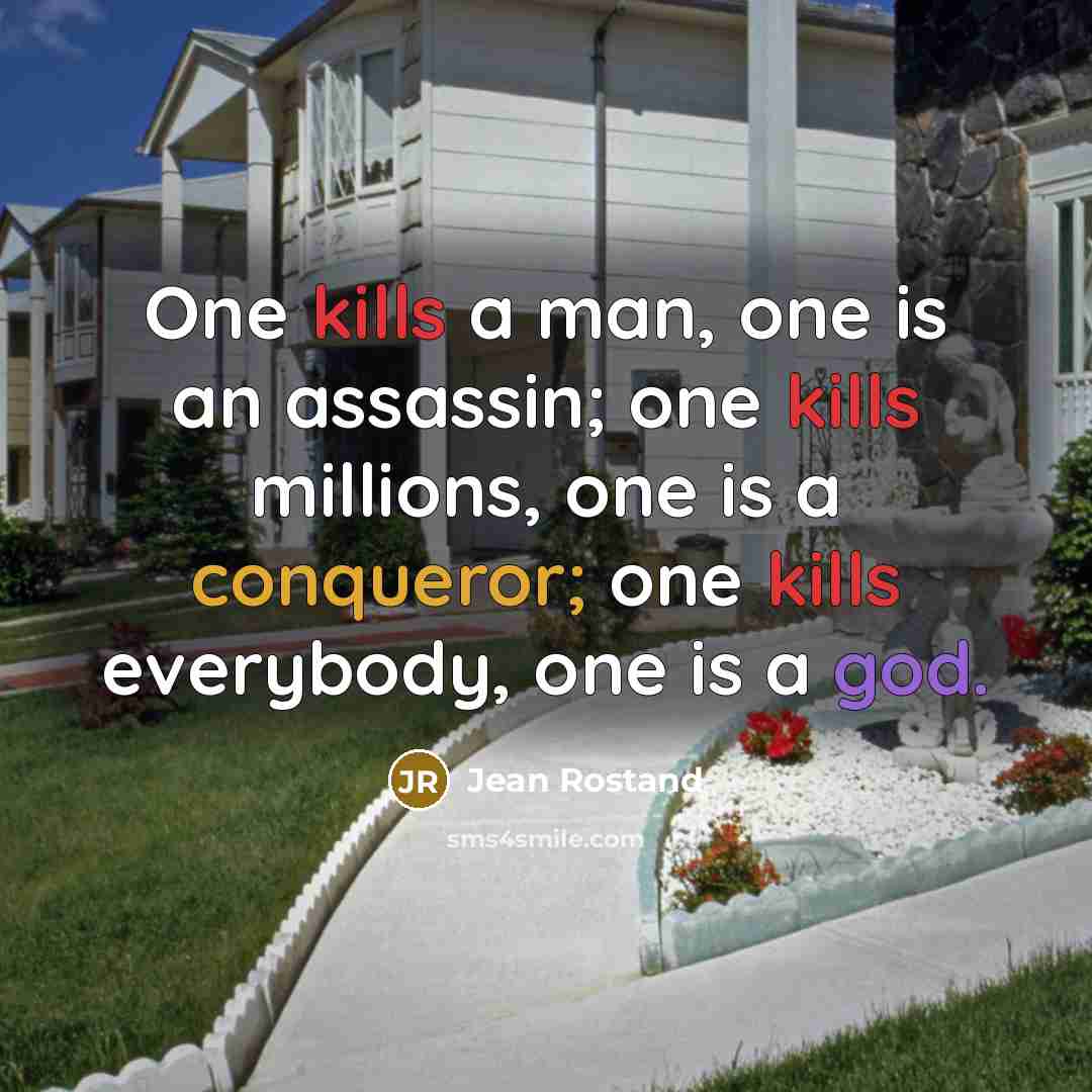“One kills a man, one is an assassin; one kills millions, one is a conqueror; one kills everybody, one is a god.” quote by Jean Rostand