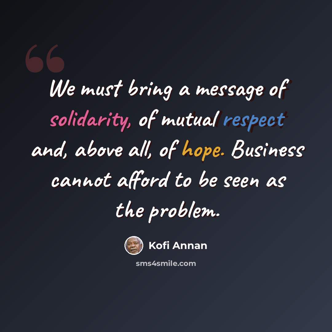 “We must bring a message of solidarity, of mutual respect and, above all, of hope. Business cannot afford to be seen as the problem.” quote by Kofi Annan