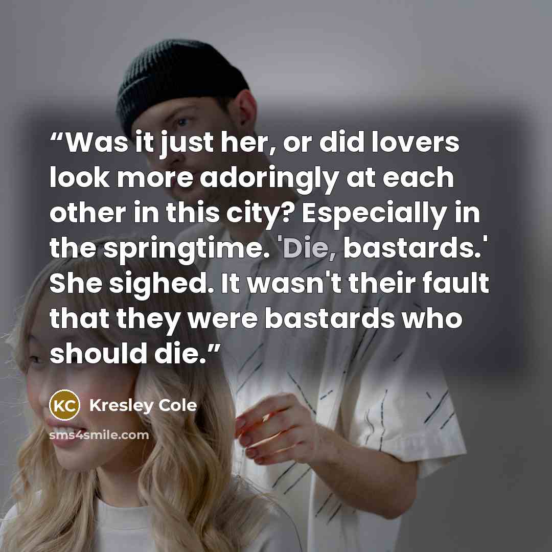 “Was it just her, or did lovers look more adoringly at each other in this city? Especially in the springtime. 'Die, bastards.' She sighed. It wasn't their fault that they were bastards who should die.” quote by Kresley Cole
