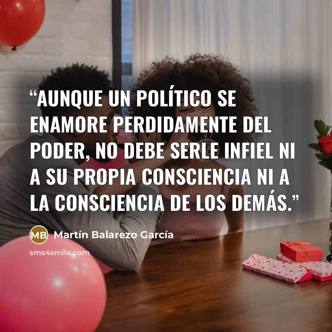 “Aunque un político se enamore perdidamente del poder, no debe serle infiel ni a su propia consciencia ni a la consciencia de los demás.” quote by Martín Balarezo García