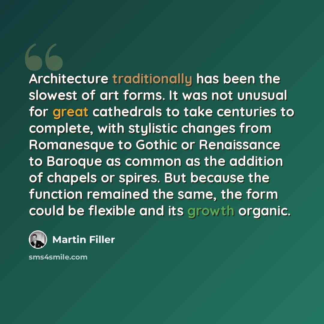 “Architecture traditionally has been the slowest of art forms. It was not unusual for great cathedrals to take centuries to complete, with stylistic changes from Romanesque to Gothic or Renaissance to Baroque as common as the addition of chapels or spires. But because the function remained the…” quote by Martin Filler