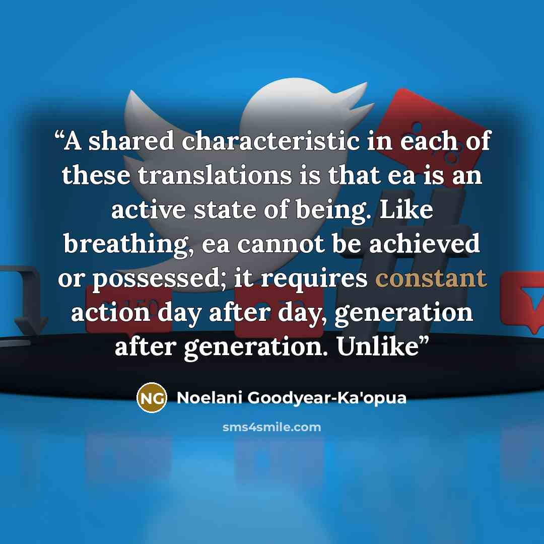 “A shared characteristic in each of these translations is that ea is an active state of being. Like breathing, ea cannot be achieved or possessed; it requires constant action day after day, generation after generation. Unlike” quote by Noelani Goodyear-Ka'opua